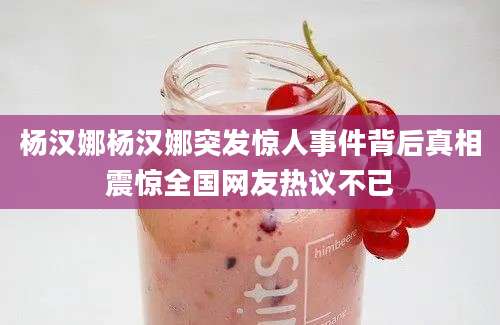 杨汉娜杨汉娜突发惊人事件背后真相震惊全国网友热议不已