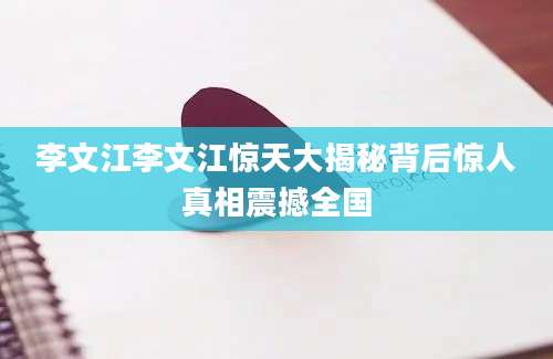 李文江李文江惊天大揭秘背后惊人真相震撼全国