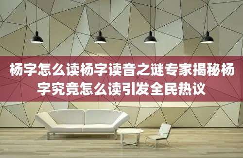 杨字怎么读杨字读音之谜专家揭秘杨字究竟怎么读引发全民热议