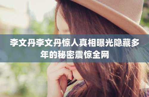 李文丹李文丹惊人真相曝光隐藏多年的秘密震惊全网