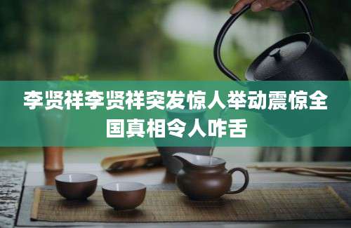 李贤祥李贤祥突发惊人举动震惊全国真相令人咋舌