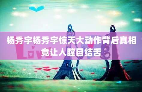 杨秀宇杨秀宇惊天大动作背后真相竟让人瞠目结舌