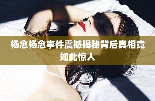 杨念杨念事件震撼揭秘背后真相竟如此惊人
