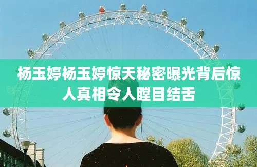 杨玉婷杨玉婷惊天秘密曝光背后惊人真相令人瞠目结舌