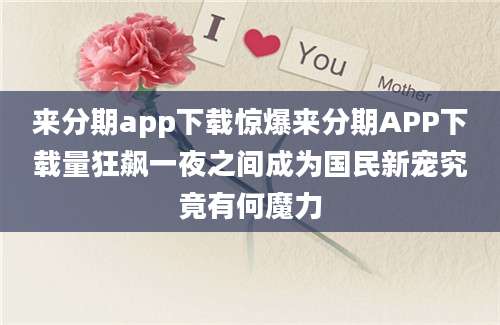 来分期app下载惊爆来分期APP下载量狂飙一夜之间成为国民新宠究竟有何魔力