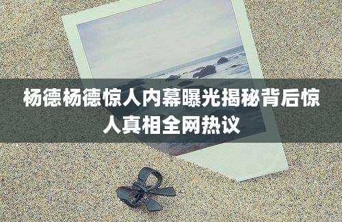 杨德杨德惊人内幕曝光揭秘背后惊人真相全网热议