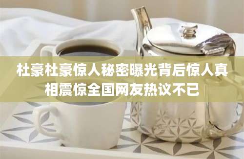 杜豪杜豪惊人秘密曝光背后惊人真相震惊全国网友热议不已