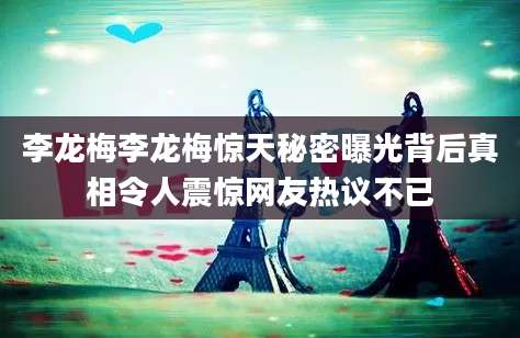 李龙梅李龙梅惊天秘密曝光背后真相令人震惊网友热议不已