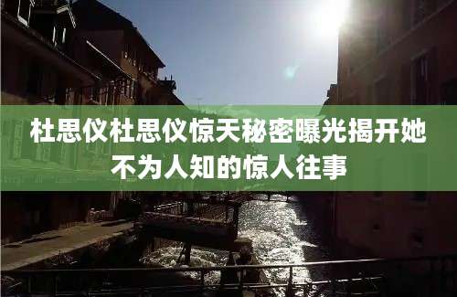 杜思仪杜思仪惊天秘密曝光揭开她不为人知的惊人往事
