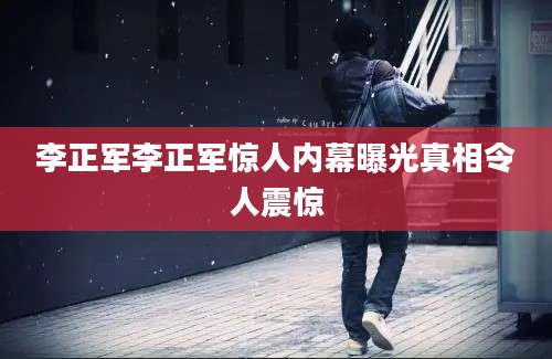 李正军李正军惊人内幕曝光真相令人震惊