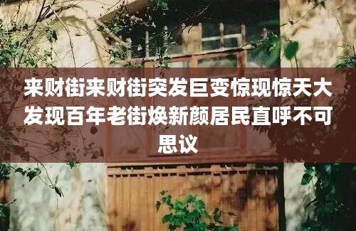 来财街来财街突发巨变惊现惊天大发现百年老街焕新颜居民直呼不可思议