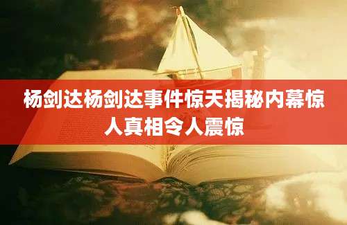 杨剑达杨剑达事件惊天揭秘内幕惊人真相令人震惊
