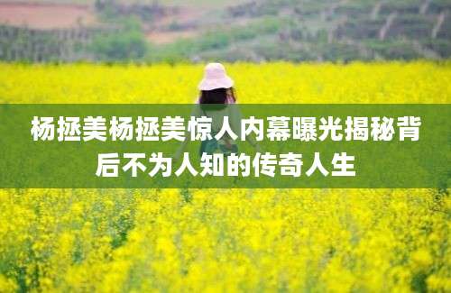 杨拯美杨拯美惊人内幕曝光揭秘背后不为人知的传奇人生