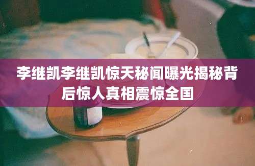 李继凯李继凯惊天秘闻曝光揭秘背后惊人真相震惊全国