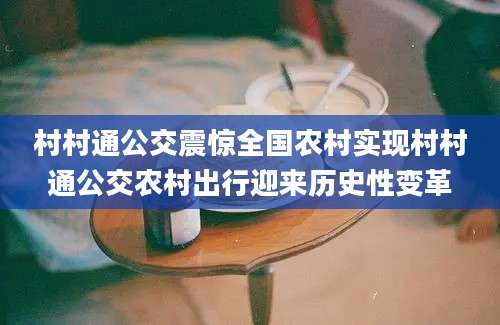 村村通公交震惊全国农村实现村村通公交农村出行迎来历史性变革