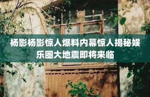 杨影杨影惊人爆料内幕惊人揭秘娱乐圈大地震即将来临