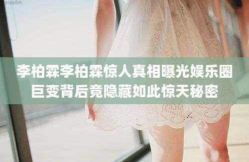 李柏霖李柏霖惊人真相曝光娱乐圈巨变背后竟隐藏如此惊天秘密