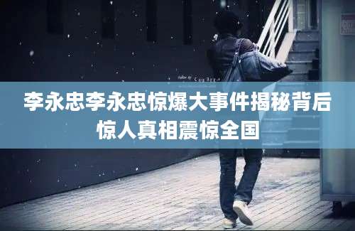 李永忠李永忠惊爆大事件揭秘背后惊人真相震惊全国