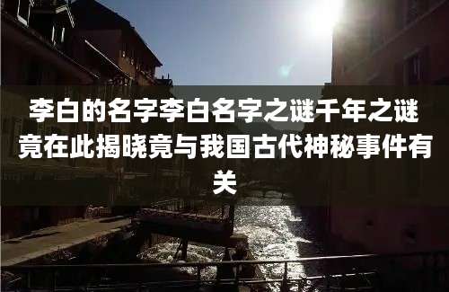 李白的名字李白名字之谜千年之谜竟在此揭晓竟与我国古代神秘事件有关