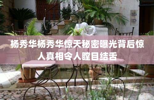 杨秀华杨秀华惊天秘密曝光背后惊人真相令人瞠目结舌