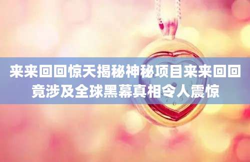 来来回回惊天揭秘神秘项目来来回回竟涉及全球黑幕真相令人震惊
