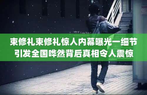 束修礼束修礼惊人内幕曝光一细节引发全国哗然背后真相令人震惊