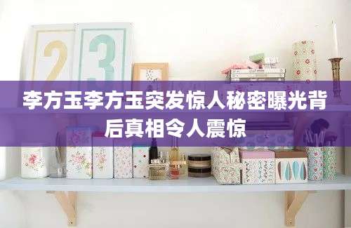 李方玉李方玉突发惊人秘密曝光背后真相令人震惊