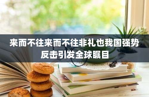 来而不往来而不往非礼也我国强势反击引发全球瞩目