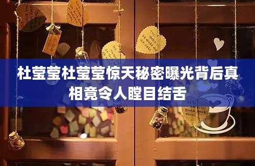 杜莹莹杜莹莹惊天秘密曝光背后真相竟令人瞠目结舌