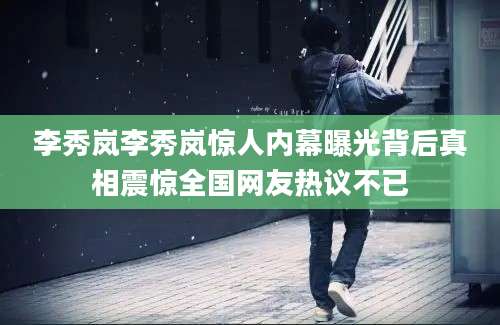 李秀岚李秀岚惊人内幕曝光背后真相震惊全国网友热议不已