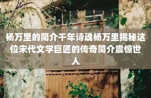 杨万里的简介千年诗魂杨万里揭秘这位宋代文学巨匠的传奇简介震惊世人