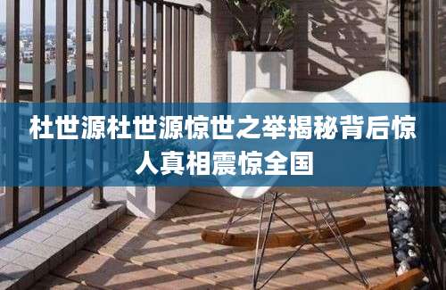 杜世源杜世源惊世之举揭秘背后惊人真相震惊全国
