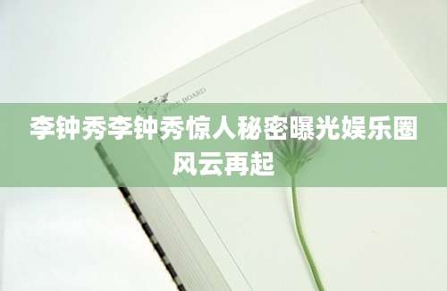 李钟秀李钟秀惊人秘密曝光娱乐圈风云再起
