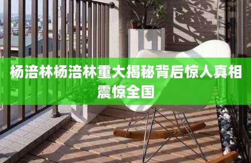 杨涪林杨涪林重大揭秘背后惊人真相震惊全国