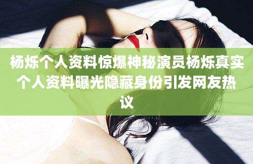 杨烁个人资料惊爆神秘演员杨烁真实个人资料曝光隐藏身份引发网友热议