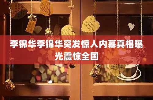 李锦华李锦华突发惊人内幕真相曝光震惊全国