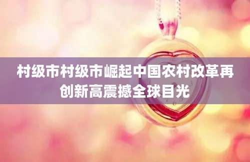 村级市村级市崛起中国农村改革再创新高震撼全球目光