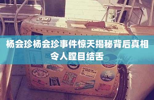 杨会珍杨会珍事件惊天揭秘背后真相令人瞠目结舌