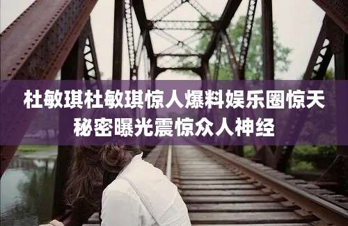 杜敏琪杜敏琪惊人爆料娱乐圈惊天秘密曝光震惊众人神经