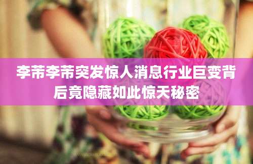 李芾李芾突发惊人消息行业巨变背后竟隐藏如此惊天秘密