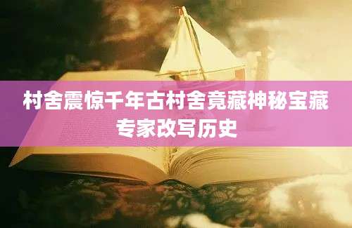 村舍震惊千年古村舍竟藏神秘宝藏专家改写历史