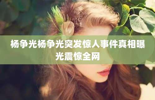 杨争光杨争光突发惊人事件真相曝光震惊全网