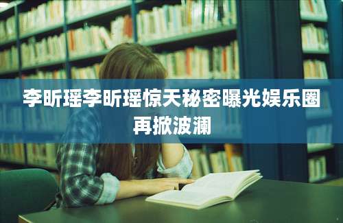 李昕瑶李昕瑶惊天秘密曝光娱乐圈再掀波澜