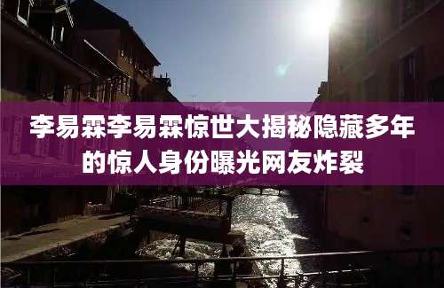 李易霖李易霖惊世大揭秘隐藏多年的惊人身份曝光网友炸裂