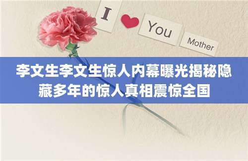 李文生李文生惊人内幕曝光揭秘隐藏多年的惊人真相震惊全国