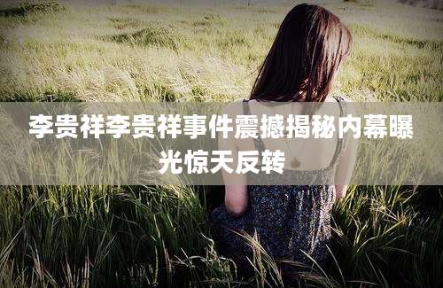 李贵祥李贵祥事件震撼揭秘内幕曝光惊天反转