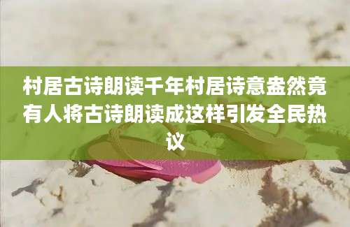 村居古诗朗读千年村居诗意盎然竟有人将古诗朗读成这样引发全民热议