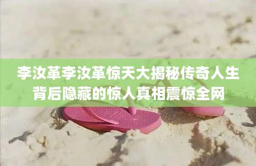 李汝革李汝革惊天大揭秘传奇人生背后隐藏的惊人真相震惊全网