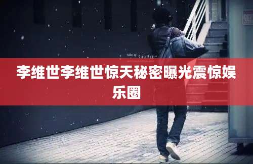 李维世李维世惊天秘密曝光震惊娱乐圈