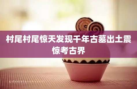 村尾村尾惊天发现千年古墓出土震惊考古界
